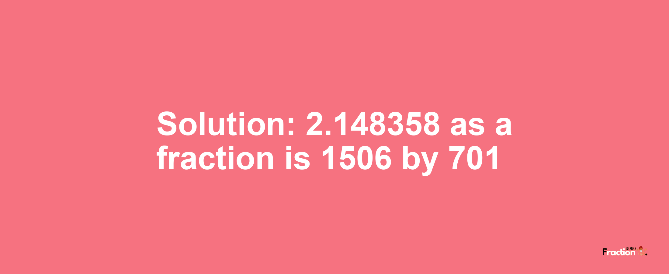 Solution:2.148358 as a fraction is 1506/701